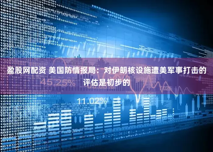 盈股网配资 美国防情报局：对伊朗核设施遭美军事打击的评估是初步的