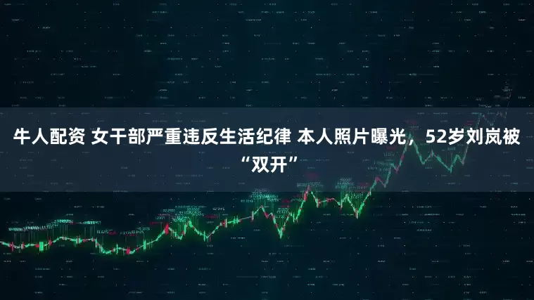 牛人配资 女干部严重违反生活纪律 本人照片曝光，52岁刘岚被“双开”