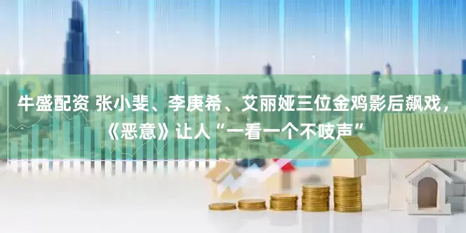 牛盛配资 张小斐、李庚希、艾丽娅三位金鸡影后飙戏，《恶意》让人“一看一个不吱声”