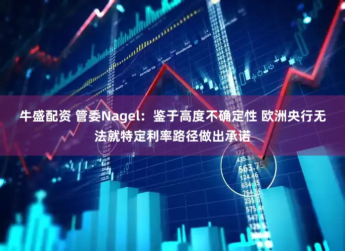 牛盛配资 管委Nagel：鉴于高度不确定性 欧洲央行无法就特定利率路径做出承诺