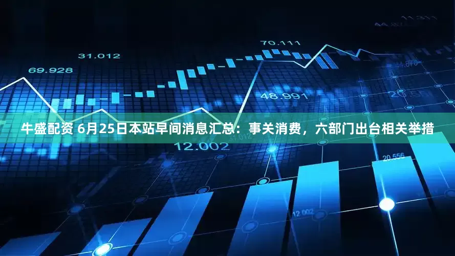 牛盛配资 6月25日本站早间消息汇总：事关消费，六部门出台相关举措