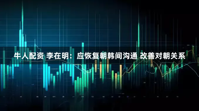 牛人配资 李在明：应恢复朝韩间沟通 改善对朝关系