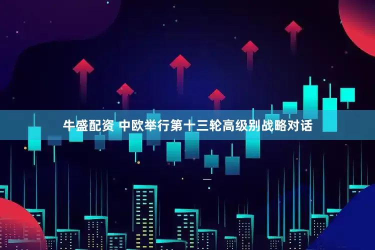牛盛配资 中欧举行第十三轮高级别战略对话