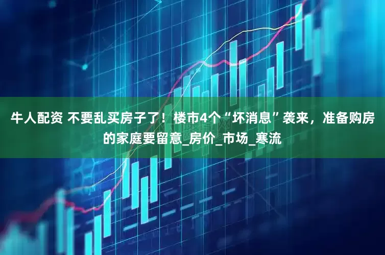 牛人配资 不要乱买房子了！楼市4个“坏消息”袭来，准备购房的家庭要留意_房价_市场_寒流
