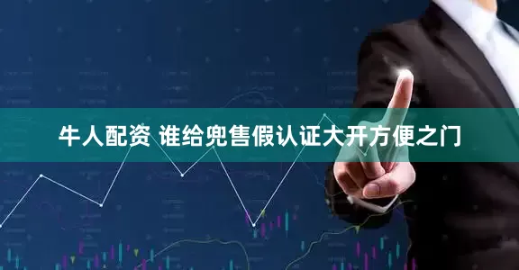 牛人配资 谁给兜售假认证大开方便之门