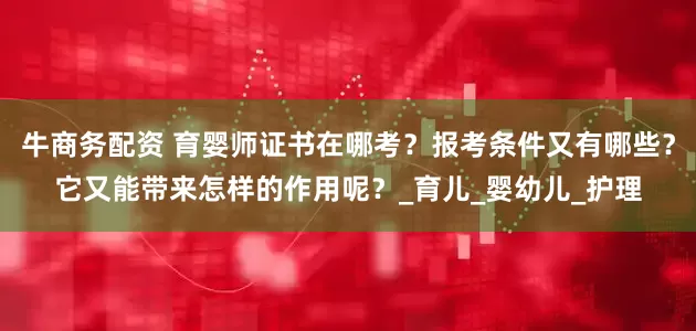 牛商务配资 育婴师证书在哪考？报考条件又有哪些？它又能带来怎样的作用呢？_育儿_婴幼儿_护理