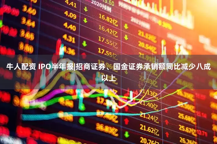 牛人配资 IPO半年报|招商证券、国金证券承销额同比减少八成以上