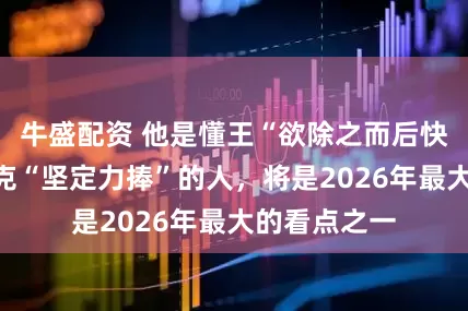 牛盛配资 他是懂王“欲除之而后快”，而马斯克“坚定力捧”的人，将是2026年最大的看点之一