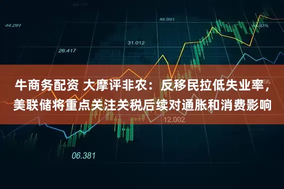 牛商务配资 大摩评非农：反移民拉低失业率，美联储将重点关注关税后续对通胀和消费影响
