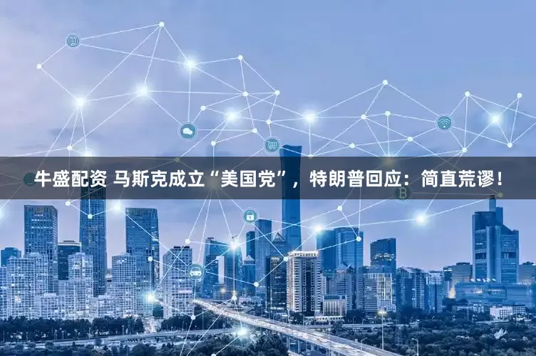 牛盛配资 马斯克成立“美国党”，特朗普回应：简直荒谬！