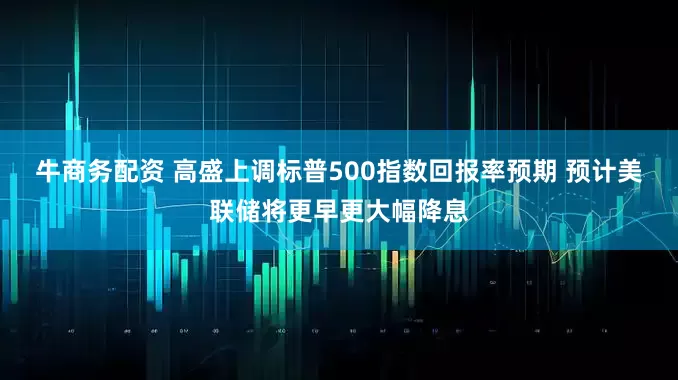 牛商务配资 高盛上调标普500指数回报率预期 预计美联储将更早更大幅降息