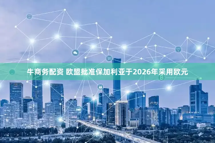 牛商务配资 欧盟批准保加利亚于2026年采用欧元