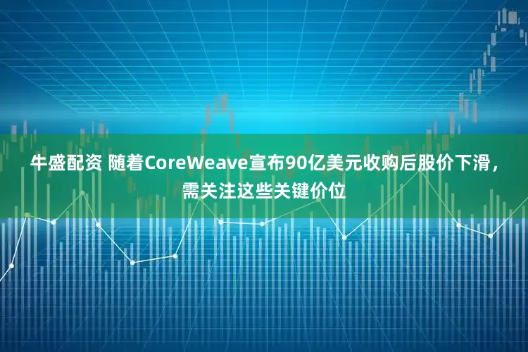 牛盛配资 随着CoreWeave宣布90亿美元收购后股价下滑，需关注这些关键价位