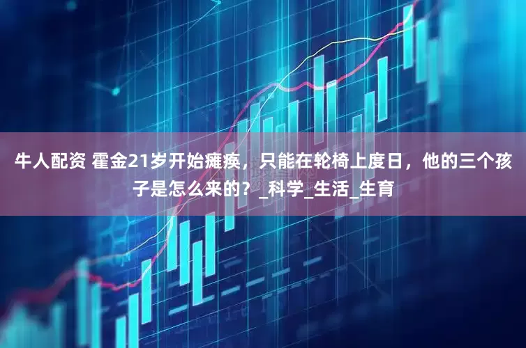 牛人配资 霍金21岁开始瘫痪，只能在轮椅上度日，他的三个孩子是怎么来的？_科学_生活_生育