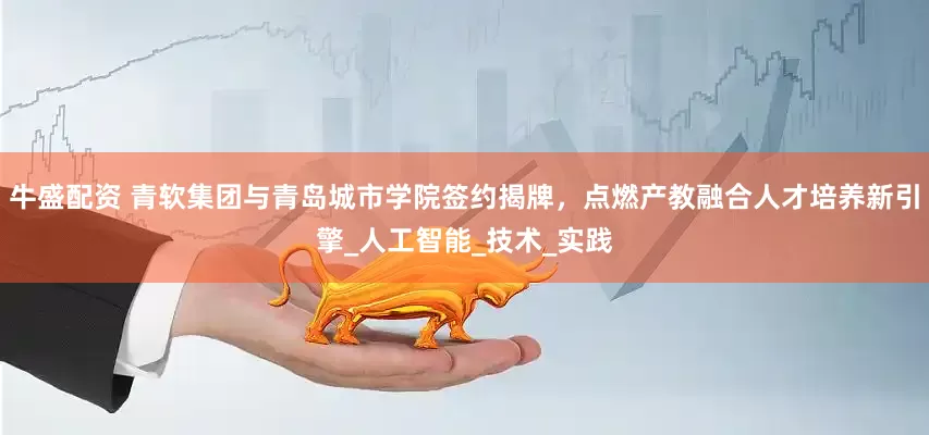 牛盛配资 青软集团与青岛城市学院签约揭牌，点燃产教融合人才培养新引擎_人工智能_技术_实践