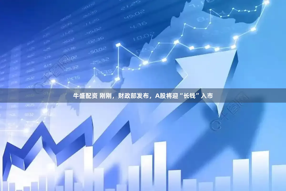 牛盛配资 刚刚，财政部发布，A股将迎“长钱”入市