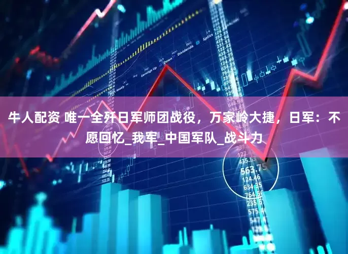牛人配资 唯一全歼日军师团战役，万家岭大捷，日军：不愿回忆_我军_中国军队_战斗力