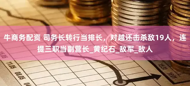 牛商务配资 司务长转行当排长，对越还击杀敌19人，连提三职当副营长_黄纪石_敌军_敌人