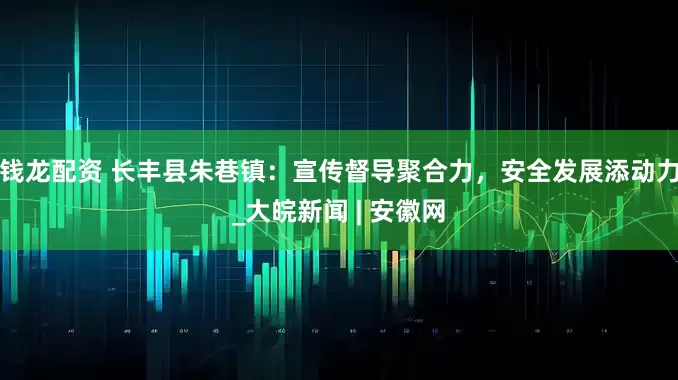 钱龙配资 长丰县朱巷镇：宣传督导聚合力，安全发展添动力_大皖新闻 | 安徽网
