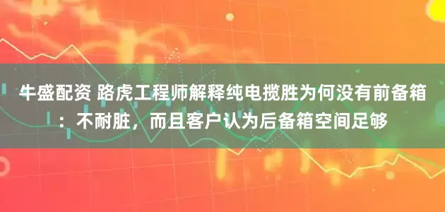 牛盛配资 路虎工程师解释纯电揽胜为何没有前备箱：不耐脏，而且客户认为后备箱空间足够
