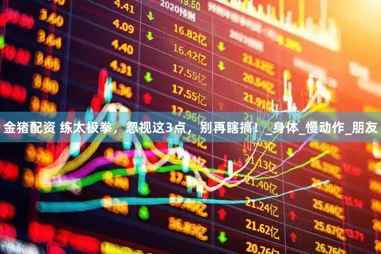 金猪配资 练太极拳，忽视这3点，别再瞎搞！_身体_慢动作_朋友