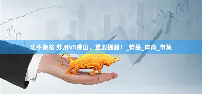 珺牛策略 苏州VS佛山，重要提醒！_物品_体育_市集