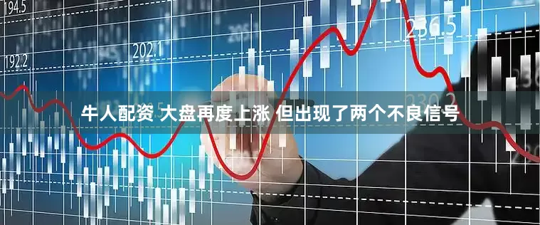 牛人配资 大盘再度上涨 但出现了两个不良信号