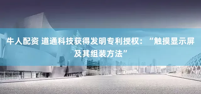 牛人配资 道通科技获得发明专利授权：“触摸显示屏及其组装方法”