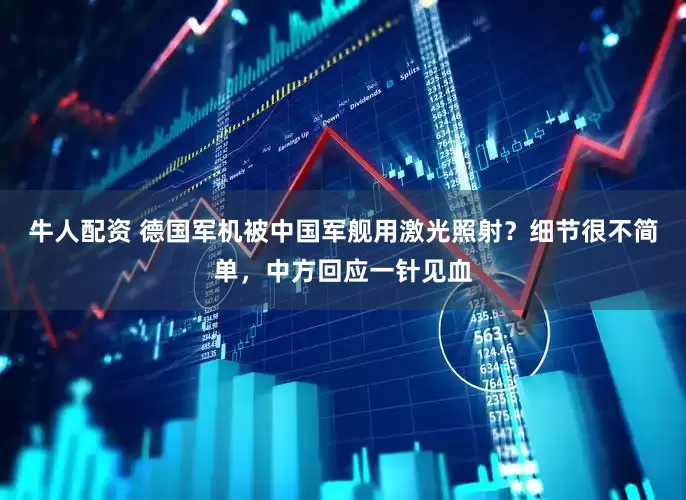 牛人配资 德国军机被中国军舰用激光照射？细节很不简单，中方回应一针见血