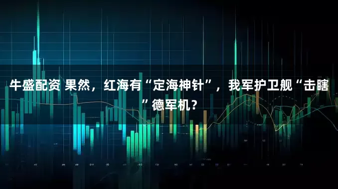 牛盛配资 果然，红海有“定海神针”，我军护卫舰“击瞎”德军机？