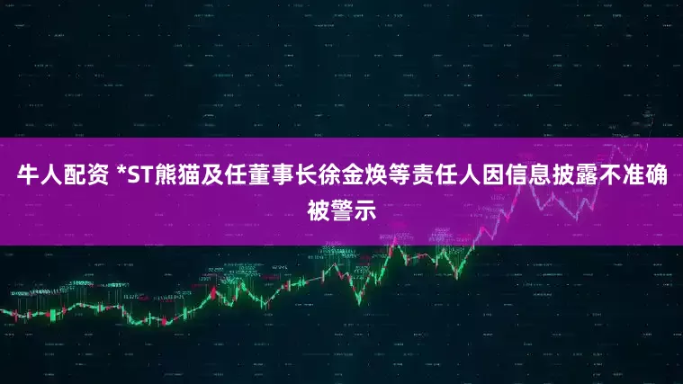 牛人配资 *ST熊猫及任董事长徐金焕等责任人因信息披露不准确被警示