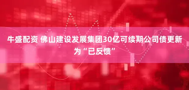 牛盛配资 佛山建设发展集团30亿可续期公司债更新为“已反馈”