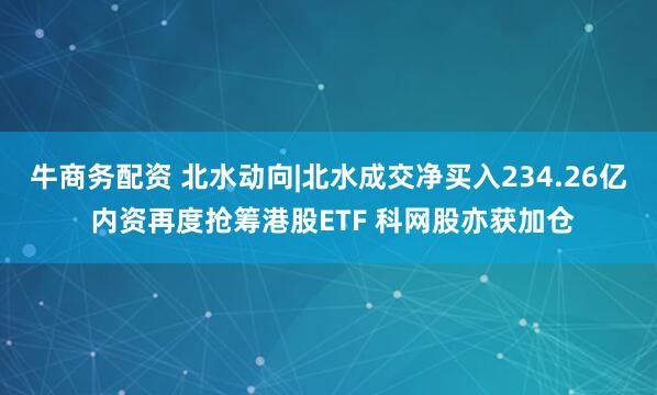 牛商务配资 北水动向|北水成交净买入234.26亿 内资再度抢筹港股ETF 科网股亦获加仓