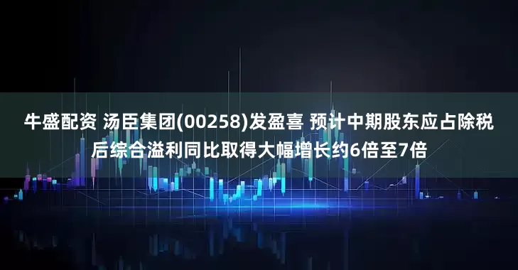 牛盛配资 汤臣集团(00258)发盈喜 预计中期股东应占除税后综合溢利同比取得大幅增长约6倍至7倍