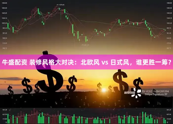 牛盛配资 装修风格大对决：北欧风 vs 日式风，谁更胜一筹？